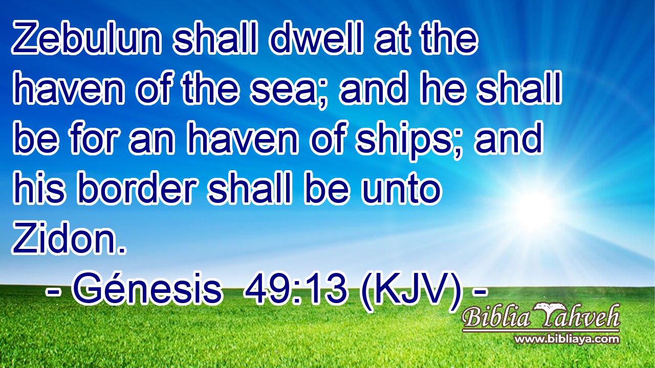 Zebulun shall dwell at the haven of the sea; and he shall be for an haven of ships; and his border shall be unto Zidon.