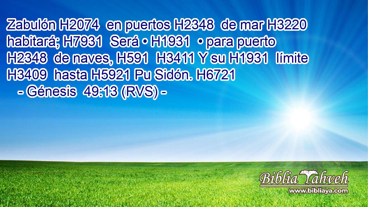 Zabulón H2074  en puertos H2348  de mar H3220  habitará; H7931  Será • H1931  • para puerto H2348  de naves, H591  H3411 Y su H1931  límite H3409  hasta H5921 Pu Sidón. H6721  