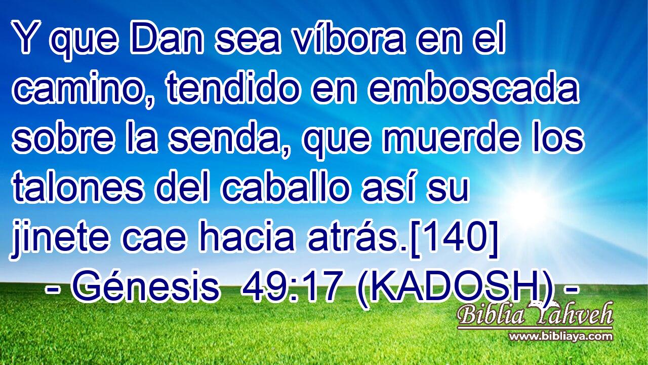  Y que Dan sea víbora en el camino, tendido en emboscada sobre la senda, que muerde los talones del caballo así su jinete cae hacia atrás.[140] 