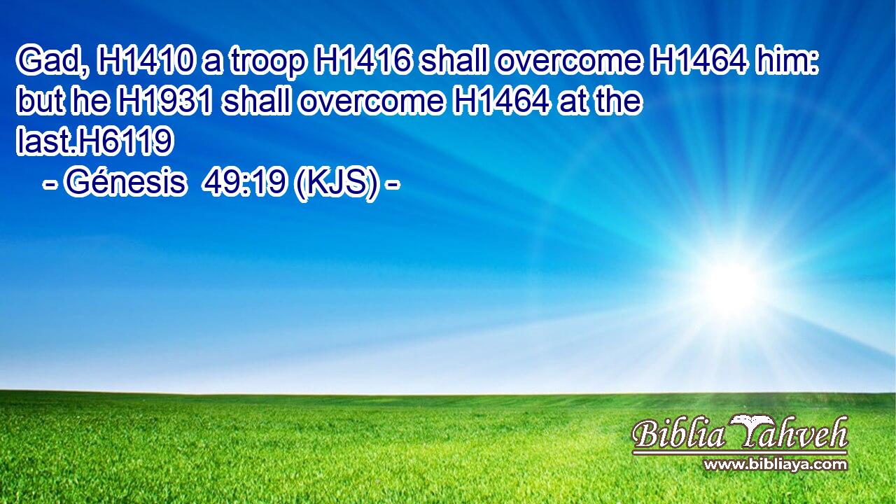 Gad, H1410 a troop H1416 shall overcome H1464 him: but he H1931 shall overcome H1464 at the last.H6119