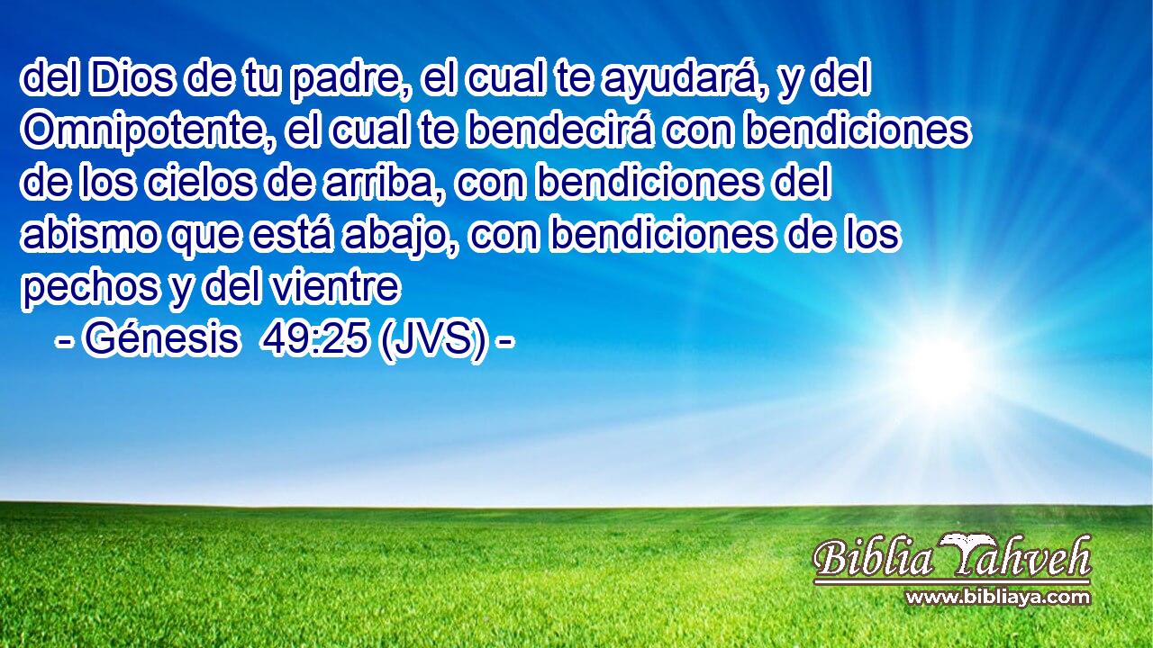 del Dios de tu padre, el cual te ayudará, y del Omnipotente, el cual te bendecirá con bendiciones de los cielos de arriba, con bendiciones del abismo que está abajo, con bendiciones de los pechos y del vientre