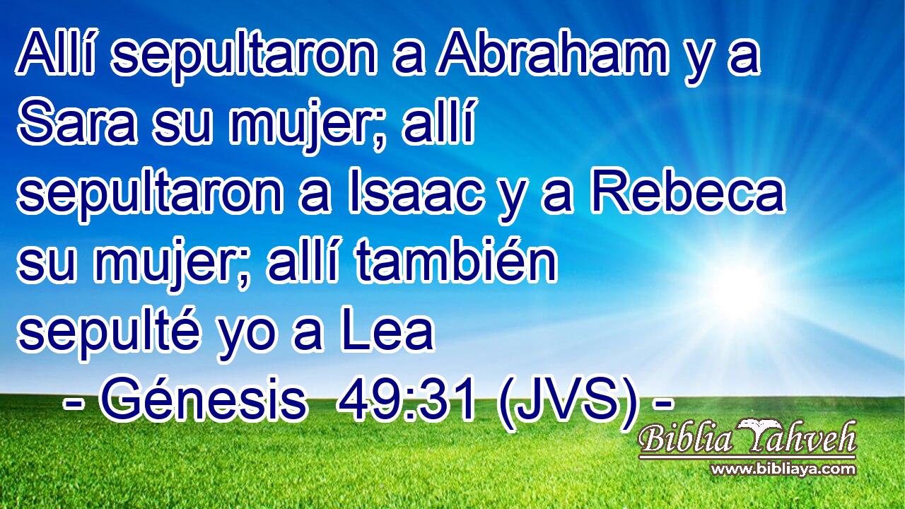 Allí sepultaron a Abraham y a Sara su mujer; allí sepultaron a Isaac y a Rebeca su mujer; allí también sepulté yo a Lea