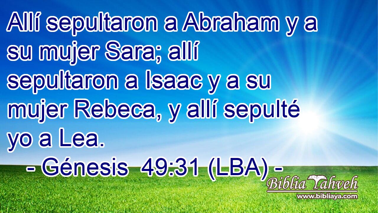 Allí sepultaron a Abraham y a su mujer Sara; allí sepultaron a Isaac y a su mujer Rebeca, y allí sepulté yo a Lea.