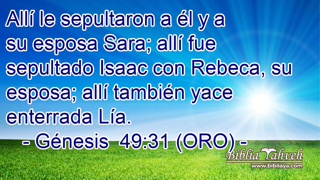  Allí le sepultaron a él y a su esposa Sara; allí fue sepultado Isaac con Rebeca, su esposa; allí también yace enterrada Lía. 
