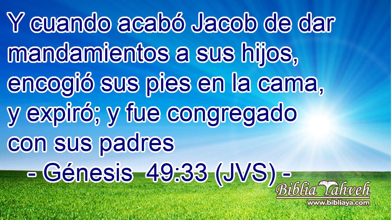 Y cuando acabó Jacob de dar mandamientos a sus hijos, encogió sus pies en la cama, y expiró; y fue congregado con sus padres