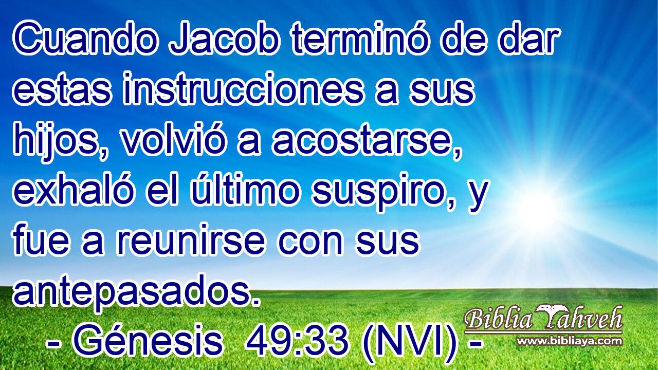  Cuando Jacob terminó de dar estas instrucciones a sus hijos, volvió a acostarse, exhaló el último suspiro, y fue a reunirse con sus antepasados. 