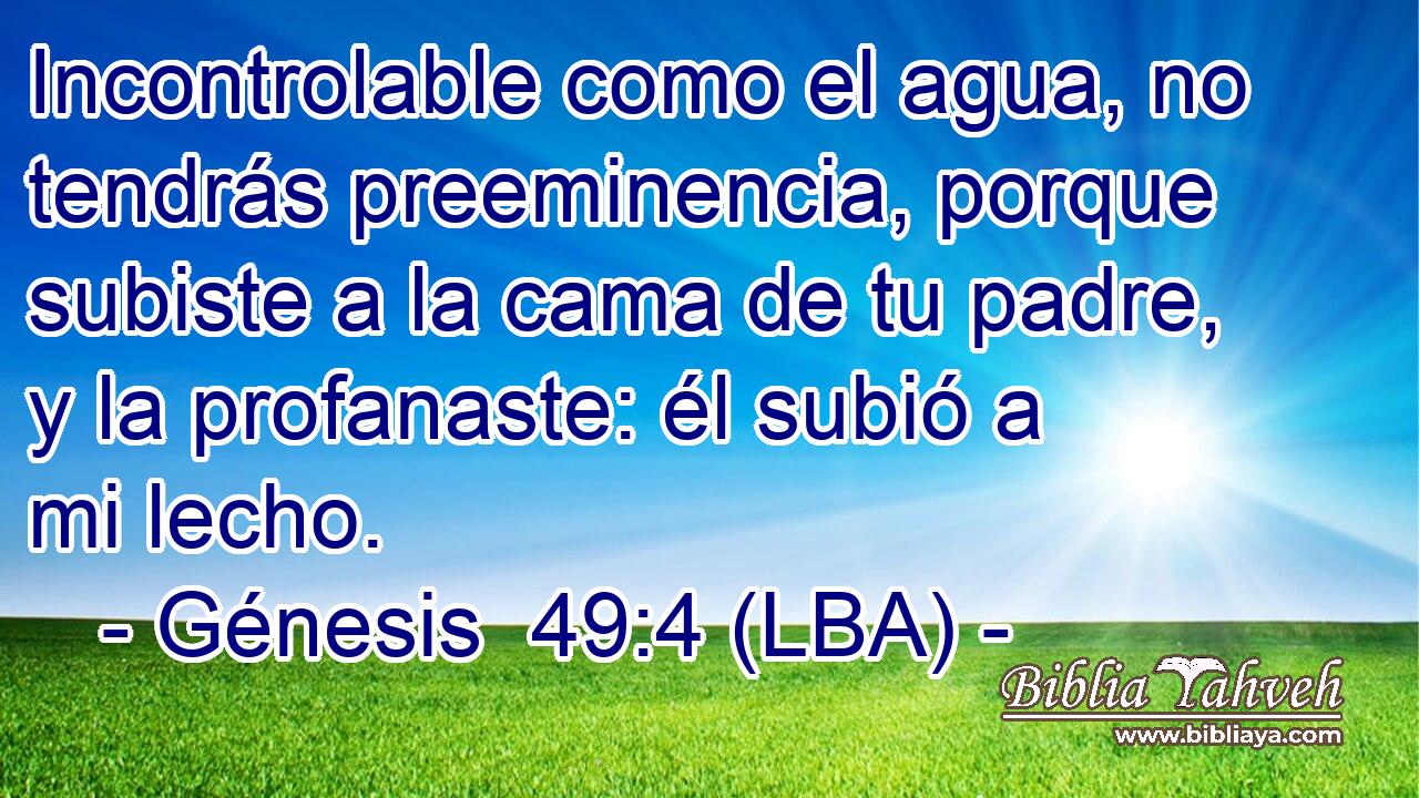 Incontrolable como el agua, no tendrás preeminencia, porque subiste a la cama de tu padre, y la profanaste: él subió a mi lecho.