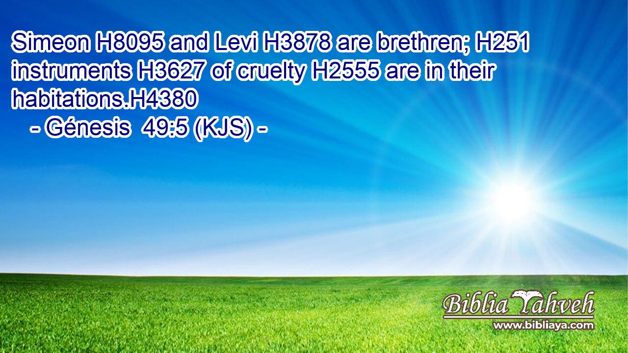 Simeon H8095 and Levi H3878 are brethren; H251 instruments H3627 of cruelty H2555 are in their habitations.H4380