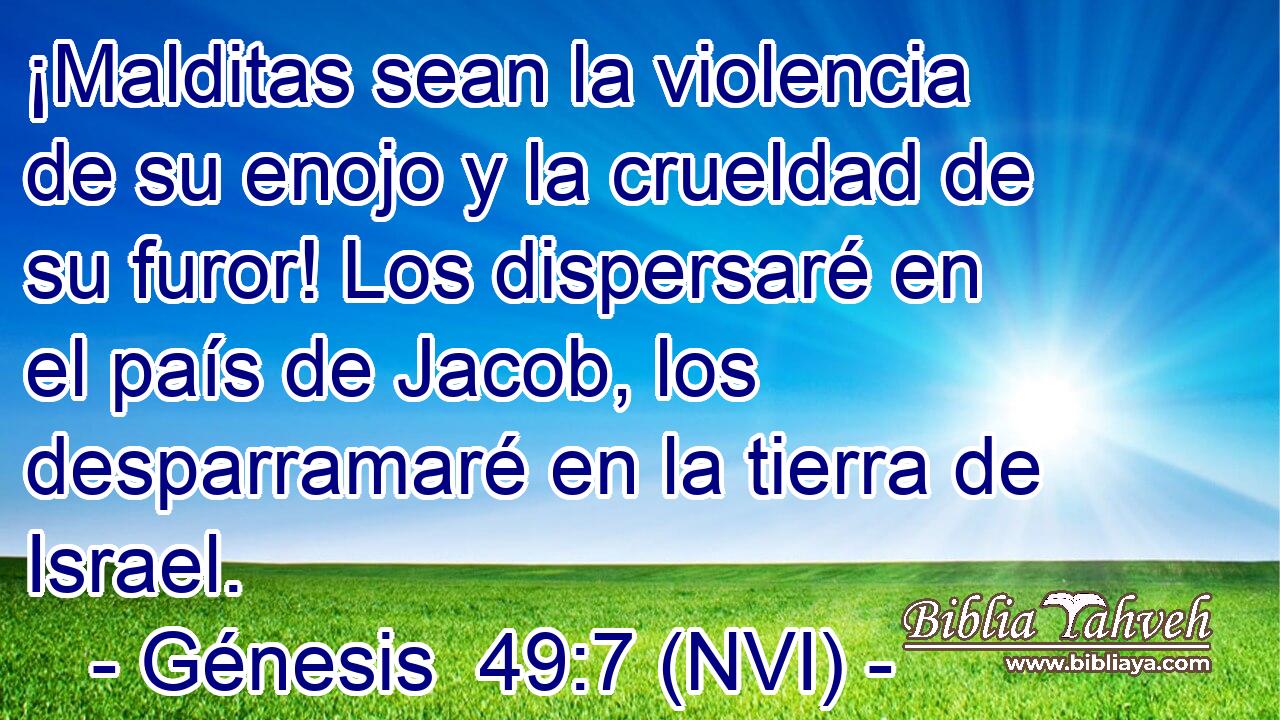  ¡Malditas sean la violencia de su enojo y la crueldad de su furor! Los dispersaré en el país de Jacob, los desparramaré en la tierra de Israel. 