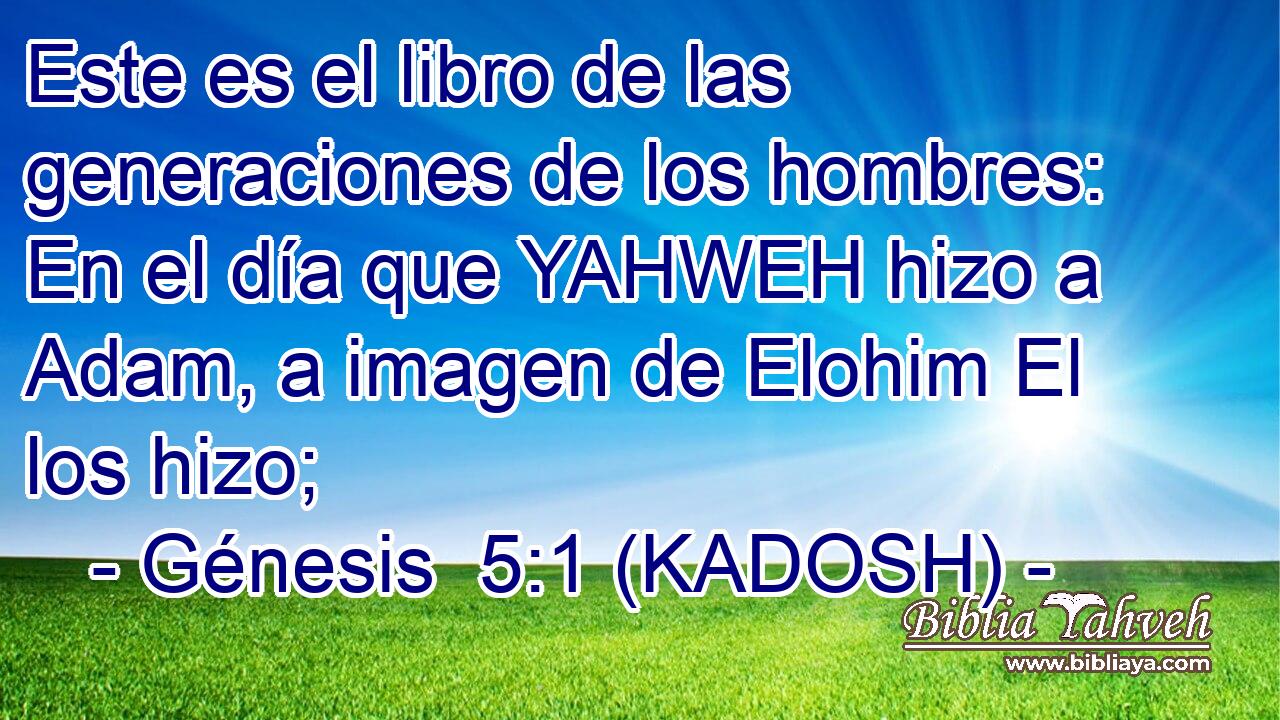 Este es el libro de las generaciones de los hombres: En el día que YAHWEH hizo a Adam, a imagen de Elohim El los hizo; 