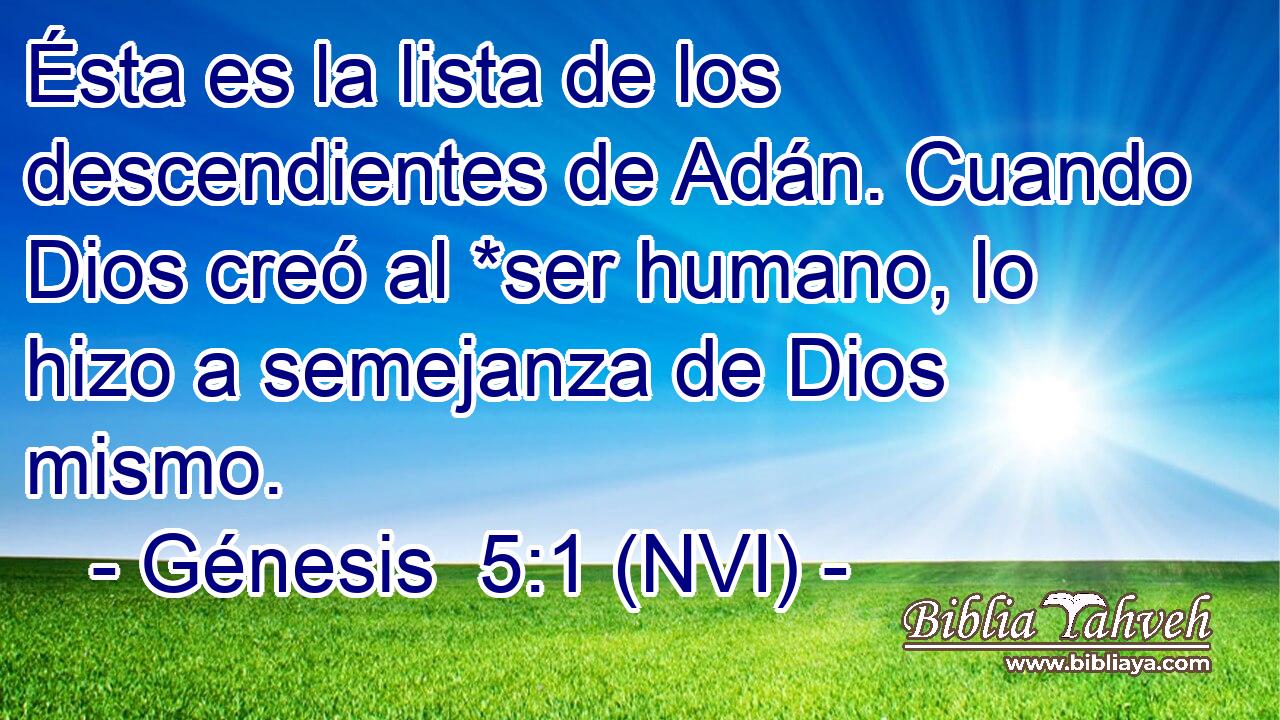  Ésta es la lista de los descendientes de Adán. Cuando Dios creó al *ser humano, lo hizo a semejanza de Dios mismo. 