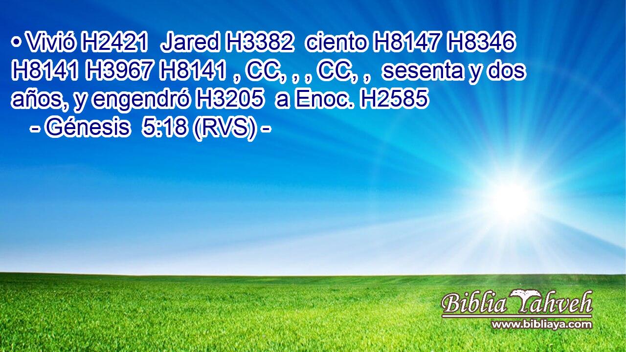• Vivió H2421  Jared H3382  ciento H8147 H8346 H8141 H3967 H8141 , CC, , , CC, ,  sesenta y dos años, y engendró H3205  a Enoc. H2585  