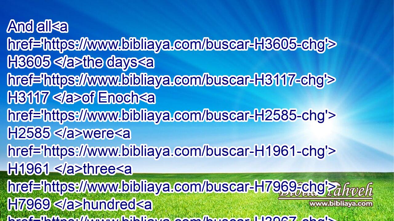And all H3605 the days H3117 of Enoch H2585 were H1961 three H7969 hundred H3967 sixty H8346 and five H2568 years:H8141