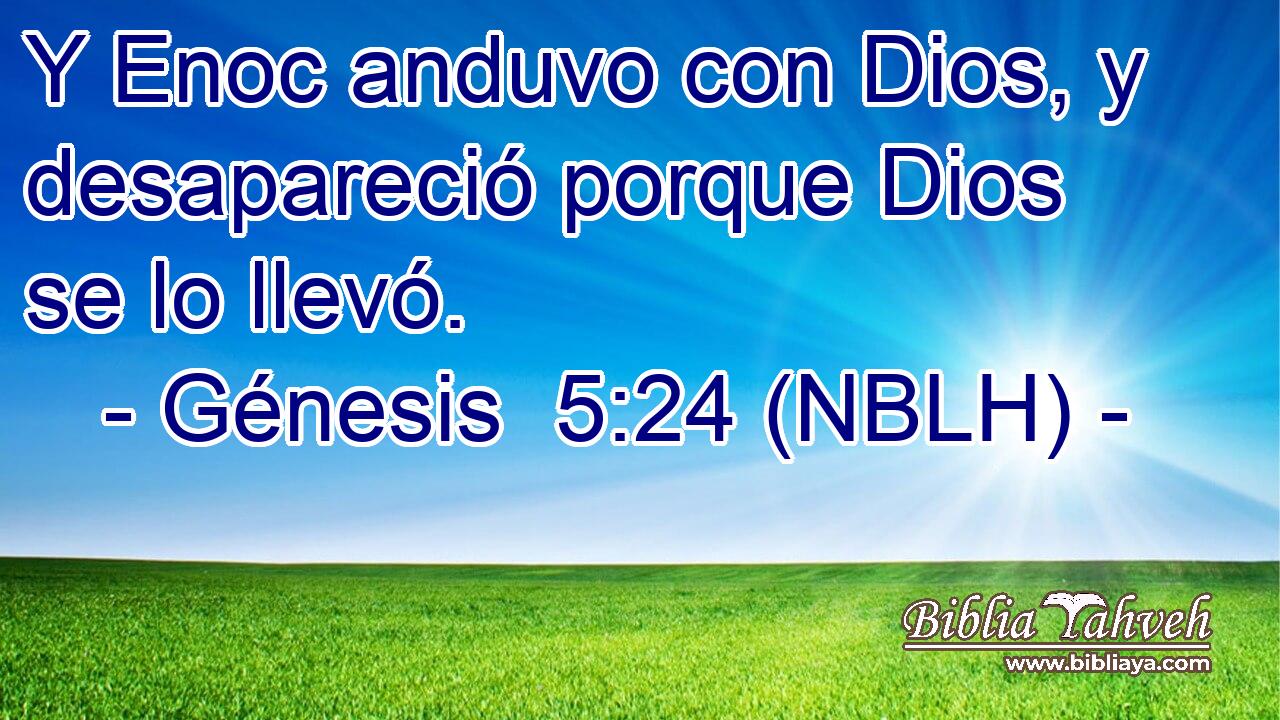  Y Enoc anduvo con Dios, y desapareció porque Dios se lo llevó. 