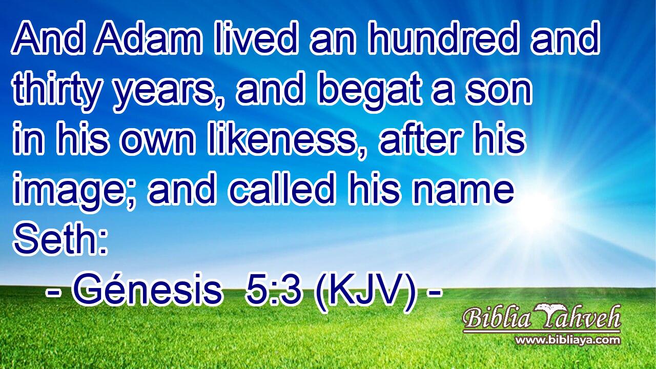And Adam lived an hundred and thirty years, and begat a son in his own likeness, after his image; and called his name Seth: