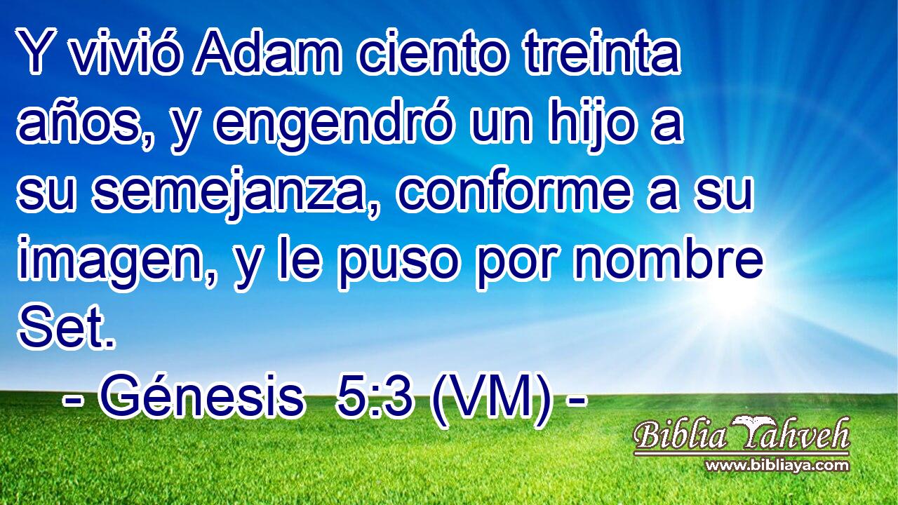 Y vivió Adam ciento treinta años, y engendró un hijo a su semejanza, conforme a su imagen, y le puso por nombre Set. 