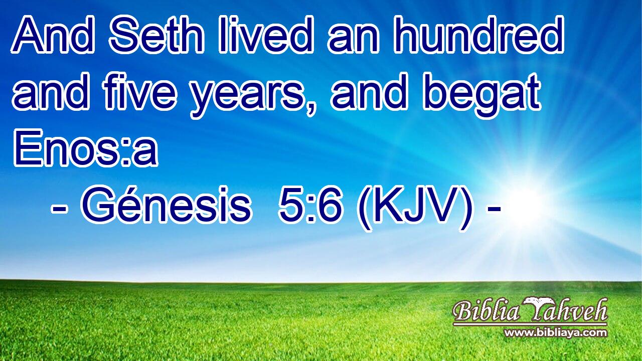And Seth lived an hundred and five years, and begat Enos:a
