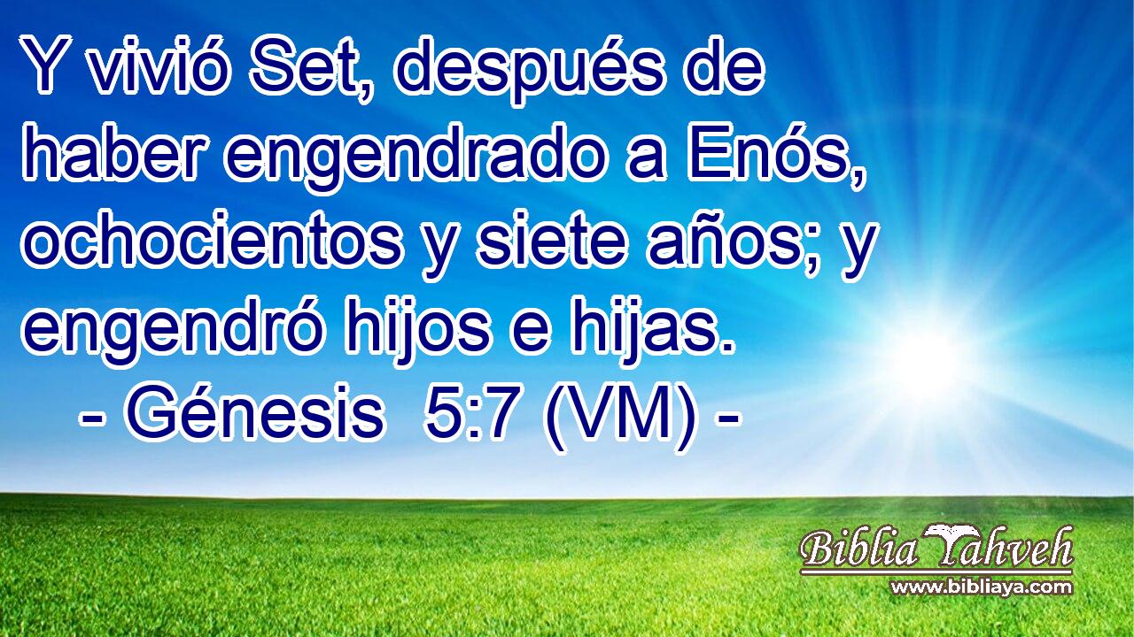  Y vivió Set, después de haber engendrado a Enós, ochocientos y siete años; y engendró hijos e hijas. 