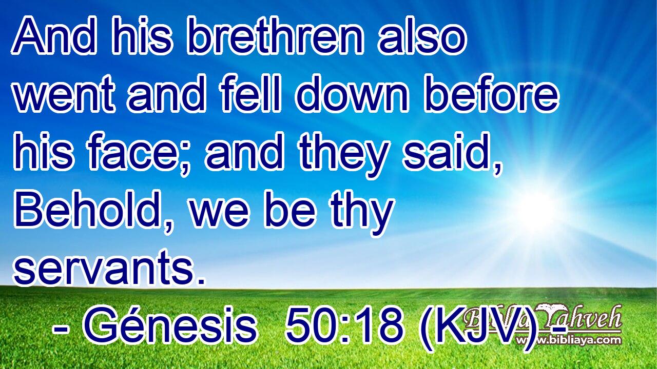 And his brethren also went and fell down before his face; and they said, Behold, we be thy servants.