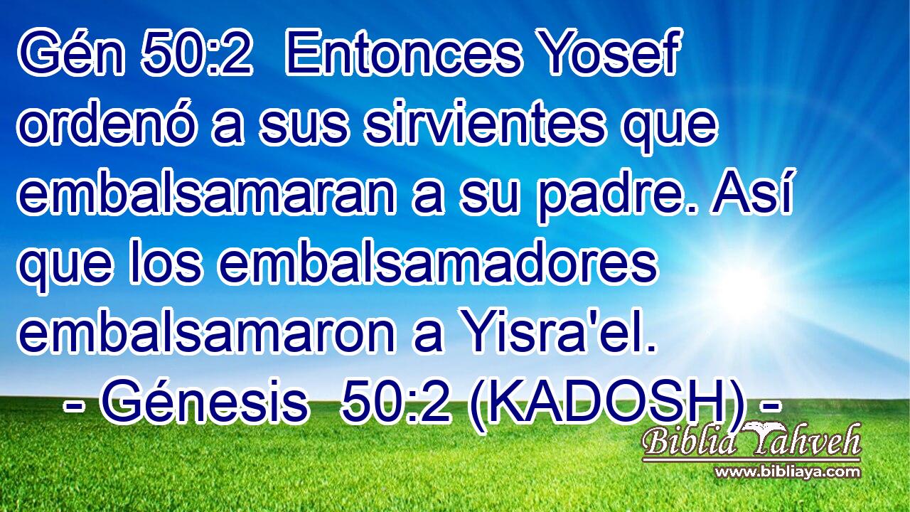  Entonces Yosef ordenó a sus sirvientes que embalsamaran a su padre. Así que los embalsamadores embalsamaron a Yisra'el. 