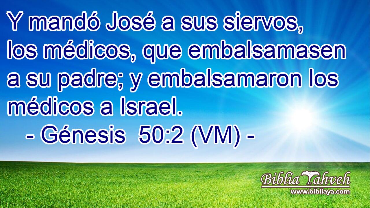  Y mandó José a sus siervos, los médicos, que embalsamasen a su padre; y embalsamaron los médicos a Israel. 