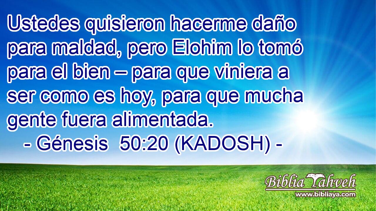  Ustedes quisieron hacerme daño para maldad, pero Elohim lo tomó para el bien – para que viniera a ser como es hoy, para que mucha gente fuera alimentada. 