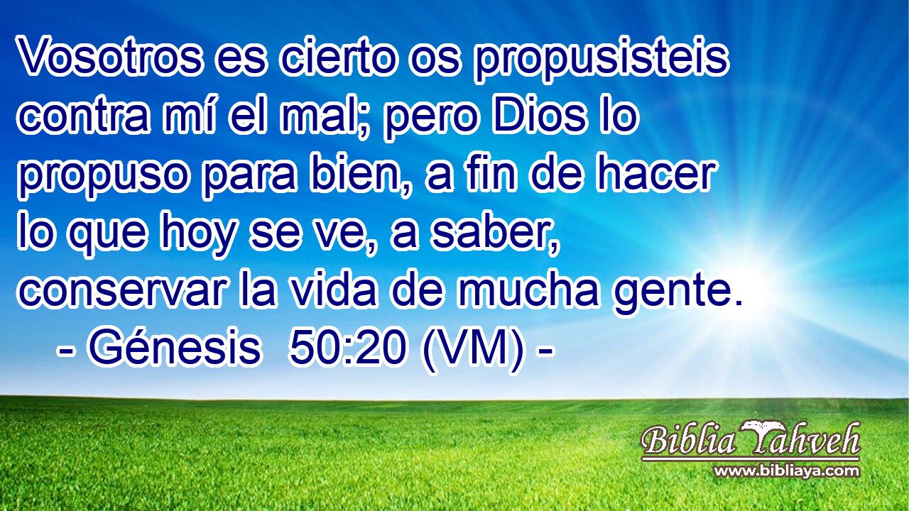  Vosotros es cierto os propusisteis contra mí el mal; pero Dios lo propuso para bien, a fin de hacer lo que hoy se ve, a saber, conservar la vida de mucha gente. 