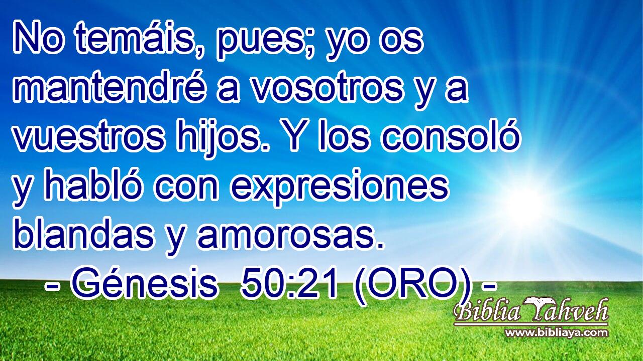  No temáis, pues; yo os mantendré a vosotros y a vuestros hijos. Y los consoló y habló con expresiones blandas y amorosas. 