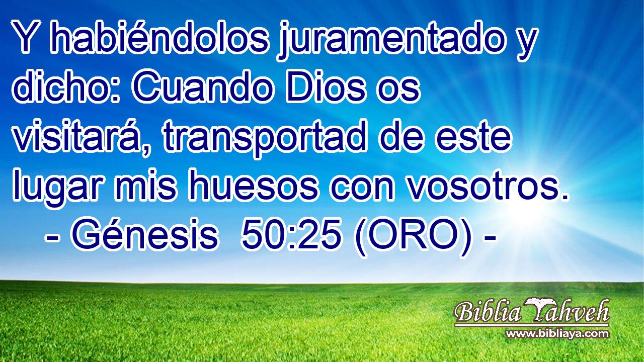  Y habiéndolos juramentado y dicho: Cuando Dios os visitará, transportad de este lugar mis huesos con vosotros. 