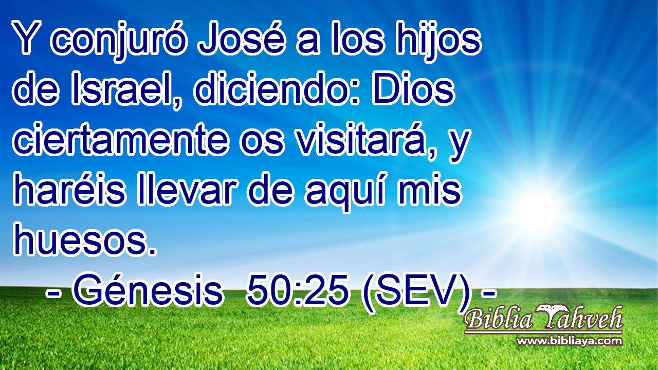Y conjuró José a los hijos de Israel, diciendo: Dios ciertamente os visitará, y haréis llevar de aquí mis huesos.