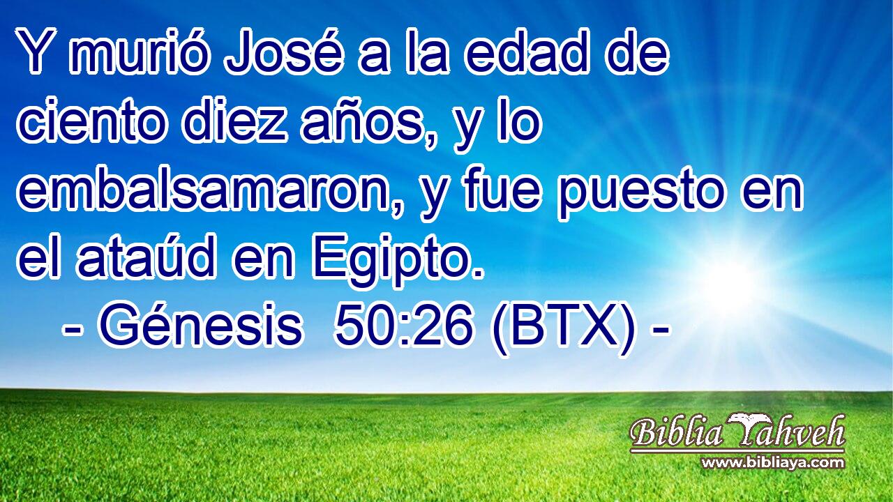 Y murió José a la edad de ciento diez años, y lo embalsamaron, y fue puesto en el ataúd en Egipto.