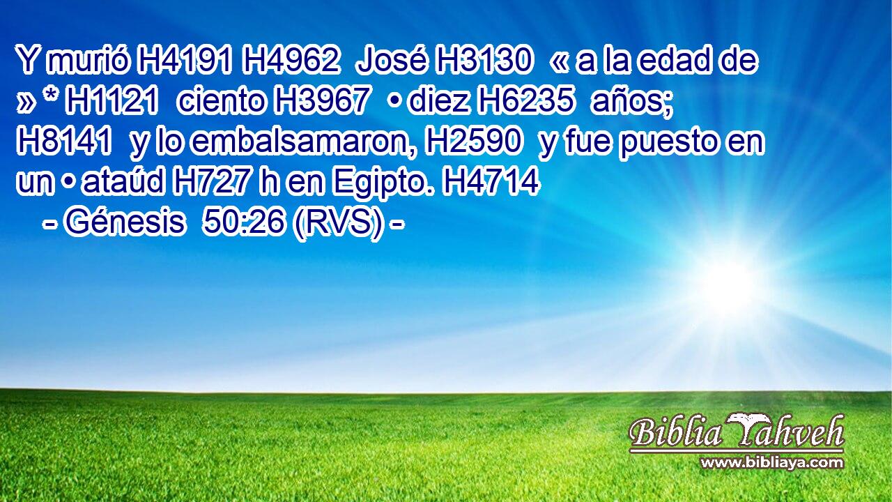 Y murió H4191 H4962  José H3130  « a la edad de » * H1121  ciento H3967  • diez H6235  años; H8141  y lo embalsamaron, H2590  y fue puesto en un • ataúd H727 h en Egipto. H4714  