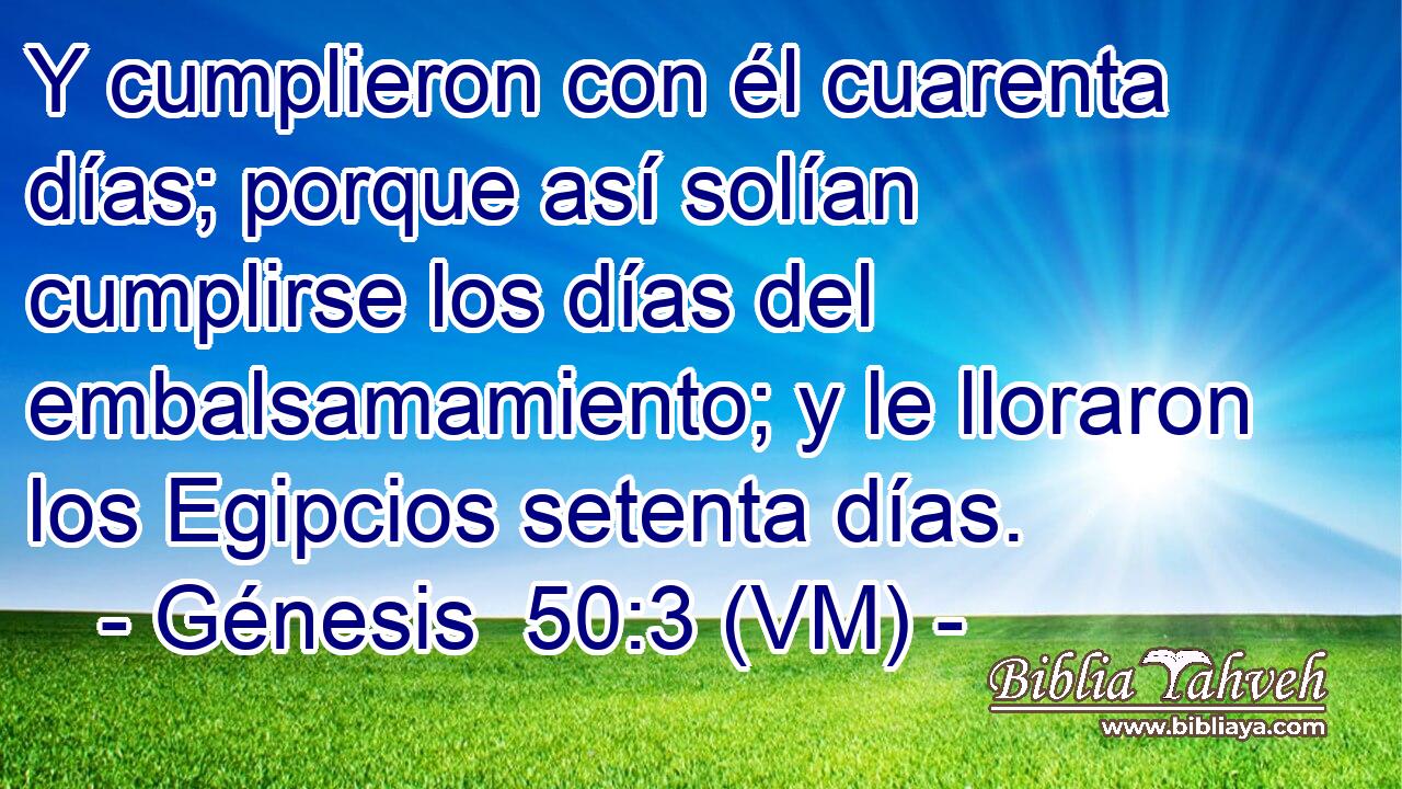  Y cumplieron con él cuarenta días; porque así solían cumplirse los días del embalsamamiento; y le lloraron los Egipcios setenta días. 