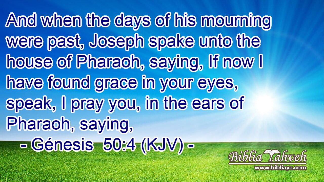 And when the days of his mourning were past, Joseph spake unto the house of Pharaoh, saying, If now I have found grace in your eyes, speak, I pray you, in the ears of Pharaoh, saying,