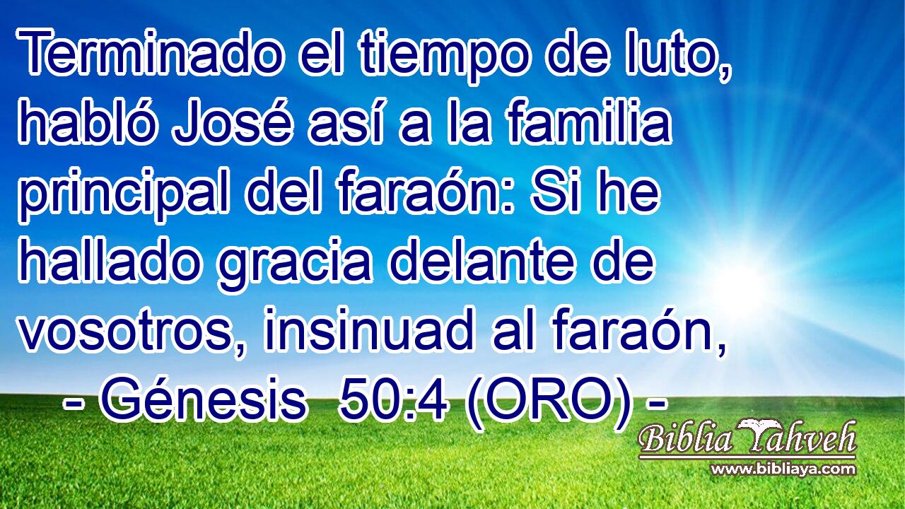  Terminado el tiempo de luto, habló José así a la familia principal del faraón: Si he hallado gracia delante de vosotros, insinuad al faraón, 