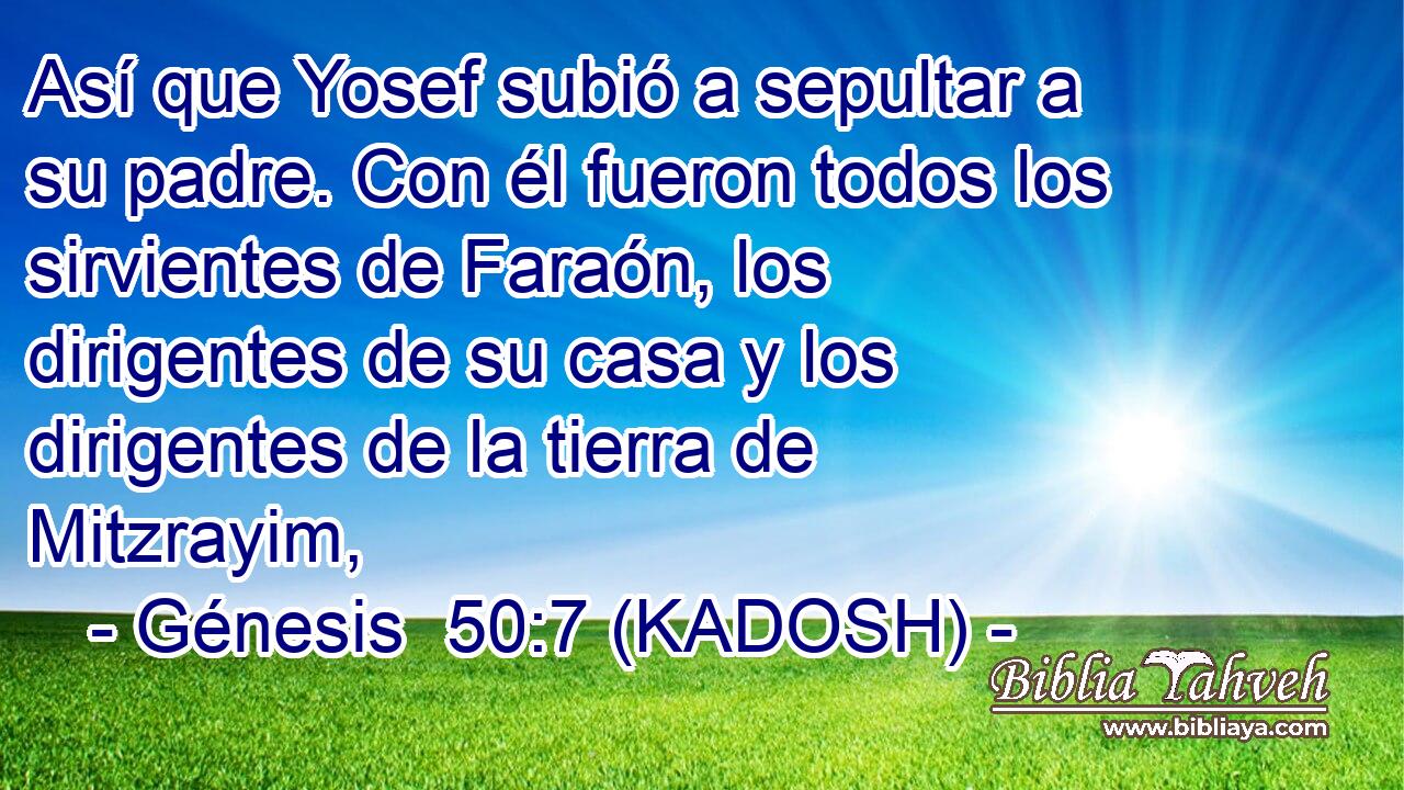  Así que Yosef subió a sepultar a su padre. Con él fueron todos los sirvientes de Faraón, los dirigentes de su casa y los dirigentes de la tierra de Mitzrayim, 