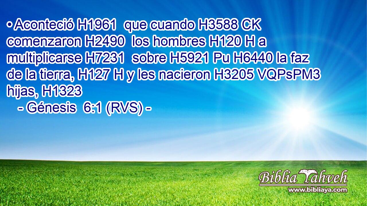 • Aconteció H1961  que cuando H3588 CK comenzaron H2490  los hombres H120 H a multiplicarse H7231  sobre H5921 Pu H6440 la faz de la tierra, H127 H y les nacieron H3205 VQPsPM3 hijas, H1323  