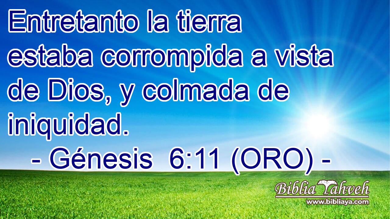  Entretanto la tierra estaba corrompida a vista de Dios, y colmada de iniquidad. 