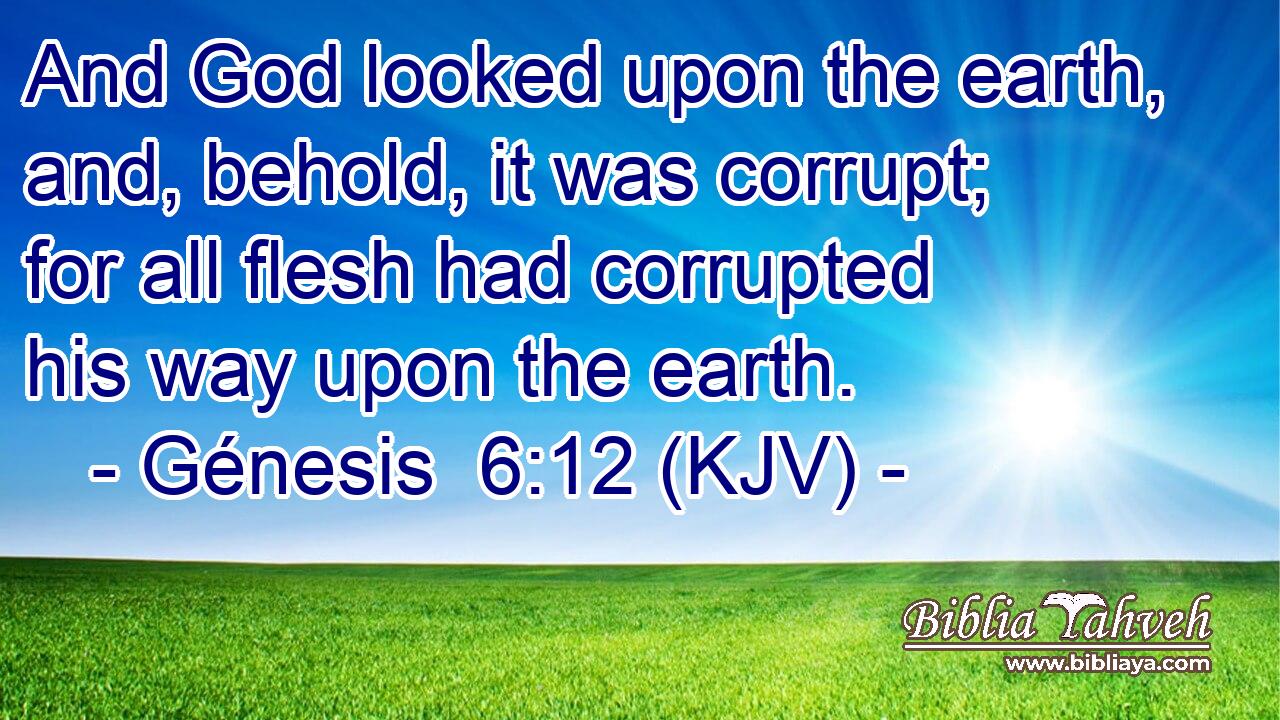 And God looked upon the earth, and, behold, it was corrupt; for all flesh had corrupted his way upon the earth.