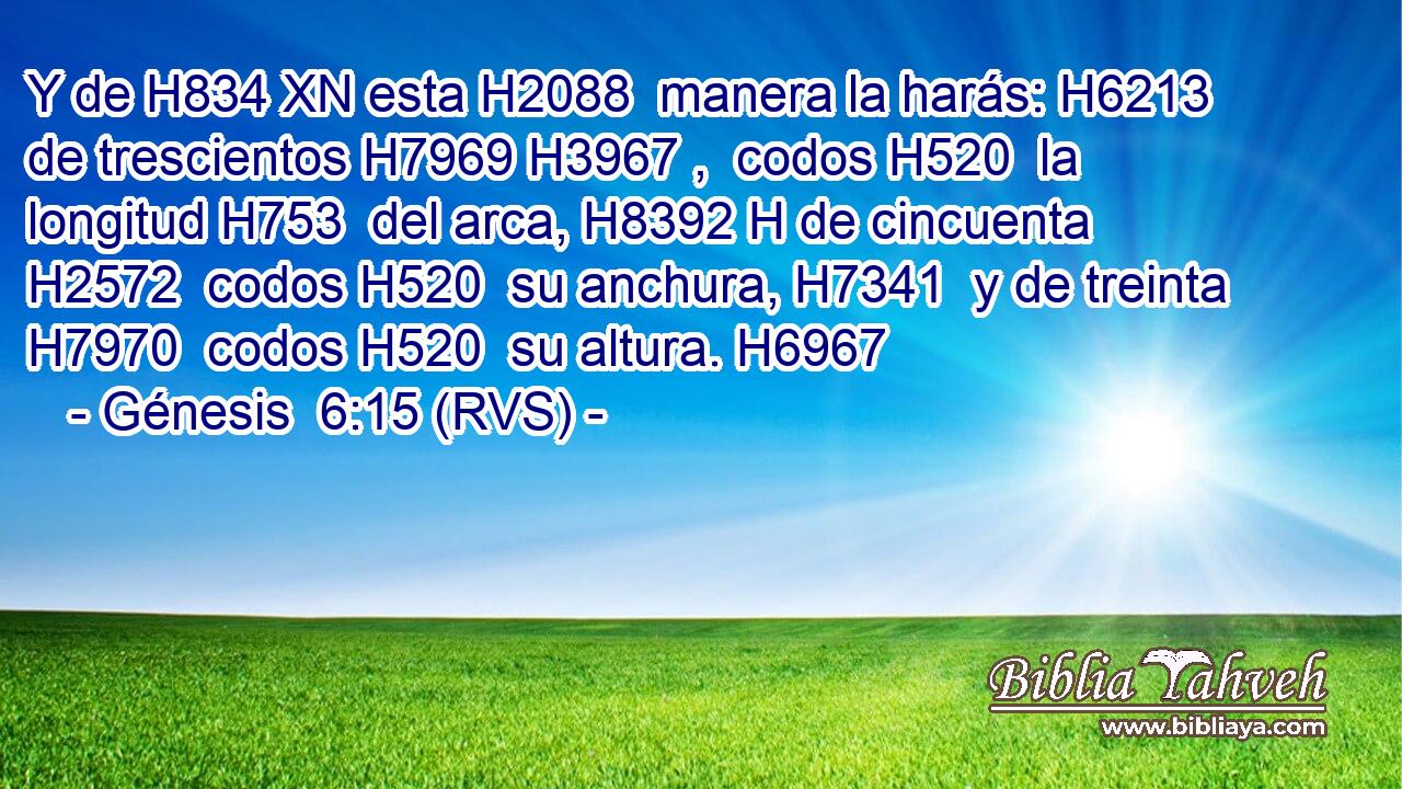 Y de H834 XN esta H2088  manera la harás: H6213  de trescientos H7969 H3967 ,  codos H520  la longitud H753  del arca, H8392 H de cincuenta H2572  codos H520  su anchura, H7341  y de treinta H7970  codos H520  su altura. H6967  