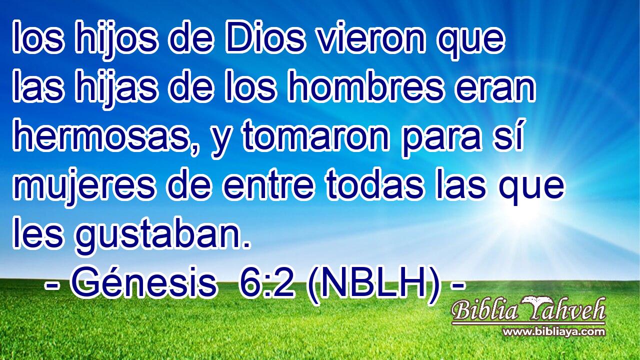  los hijos de Dios vieron que las hijas de los hombres eran hermosas, y tomaron para sí mujeres de entre todas las que les gustaban. 