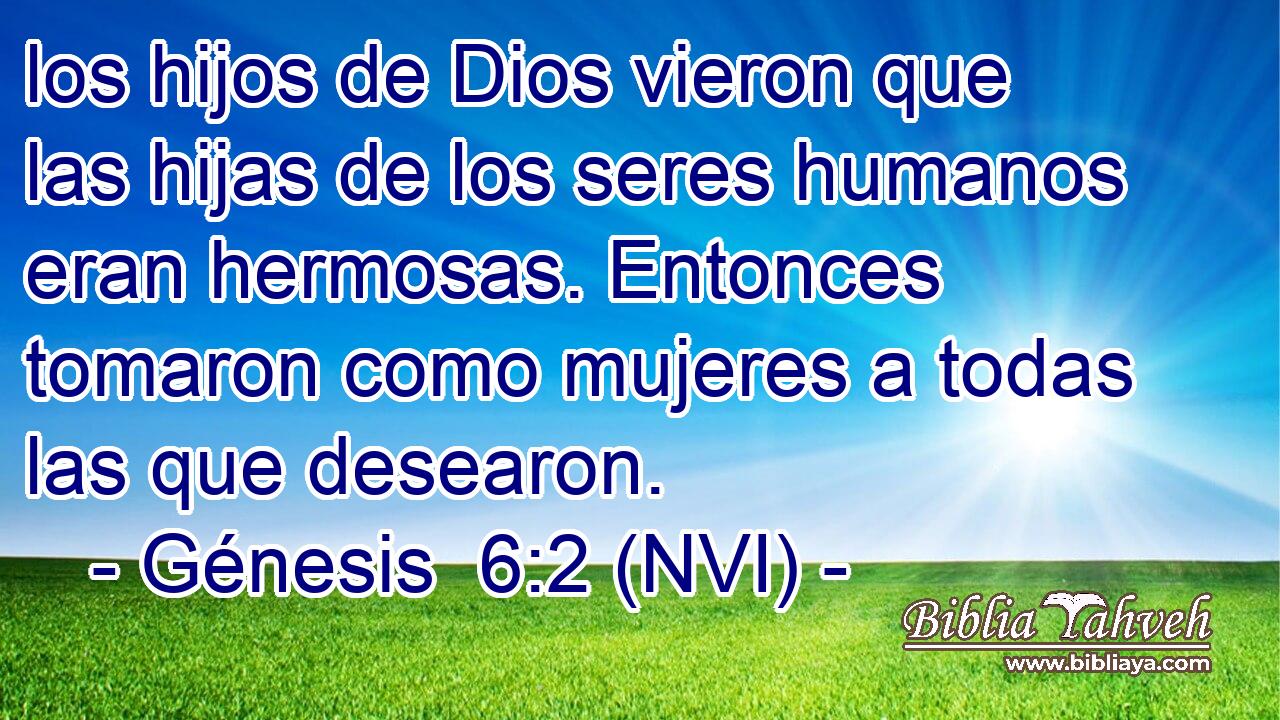  los hijos de Dios vieron que las hijas de los seres humanos eran hermosas. Entonces tomaron como mujeres a todas las que desearon. 