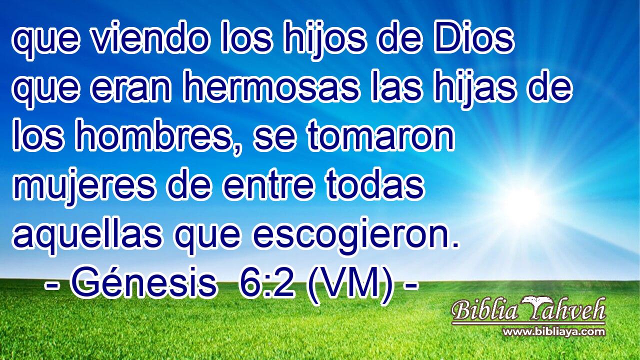  que viendo los hijos de Dios que eran hermosas las hijas de los hombres, se tomaron mujeres de entre todas aquellas que escogieron. 
