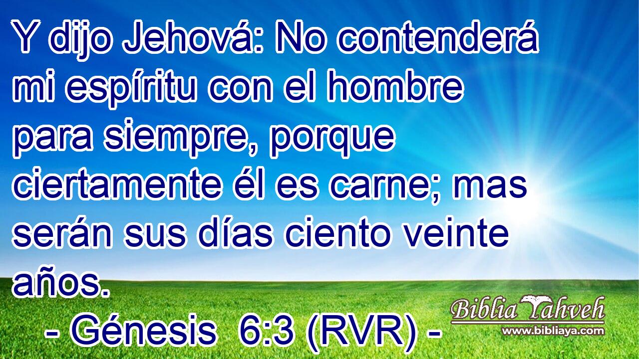 Y dijo Jehová: No contenderá mi espíritu con el hombre para siempre, porque ciertamente él es carne; mas serán sus días ciento veinte años.