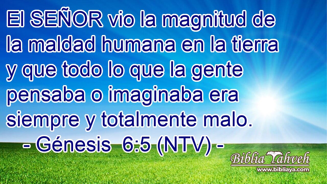 El SEÑOR vio la magnitud de la maldad humana en la tierra y que todo lo que la gente pensaba o imaginaba era siempre y totalmente malo.