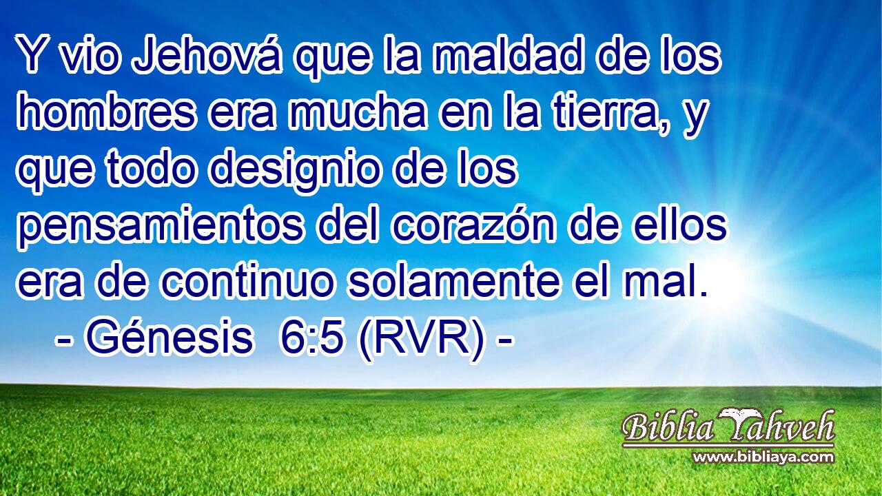 Y vio Jehová que la maldad de los hombres era mucha en la tierra, y que todo designio de los pensamientos del corazón de ellos era de continuo solamente el mal.
