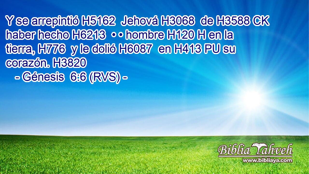 Y se arrepintió H5162  Jehová H3068  de H3588 CK haber hecho H6213  • • hombre H120 H en la tierra, H776  y le dolió H6087  en H413 PU su corazón. H3820  