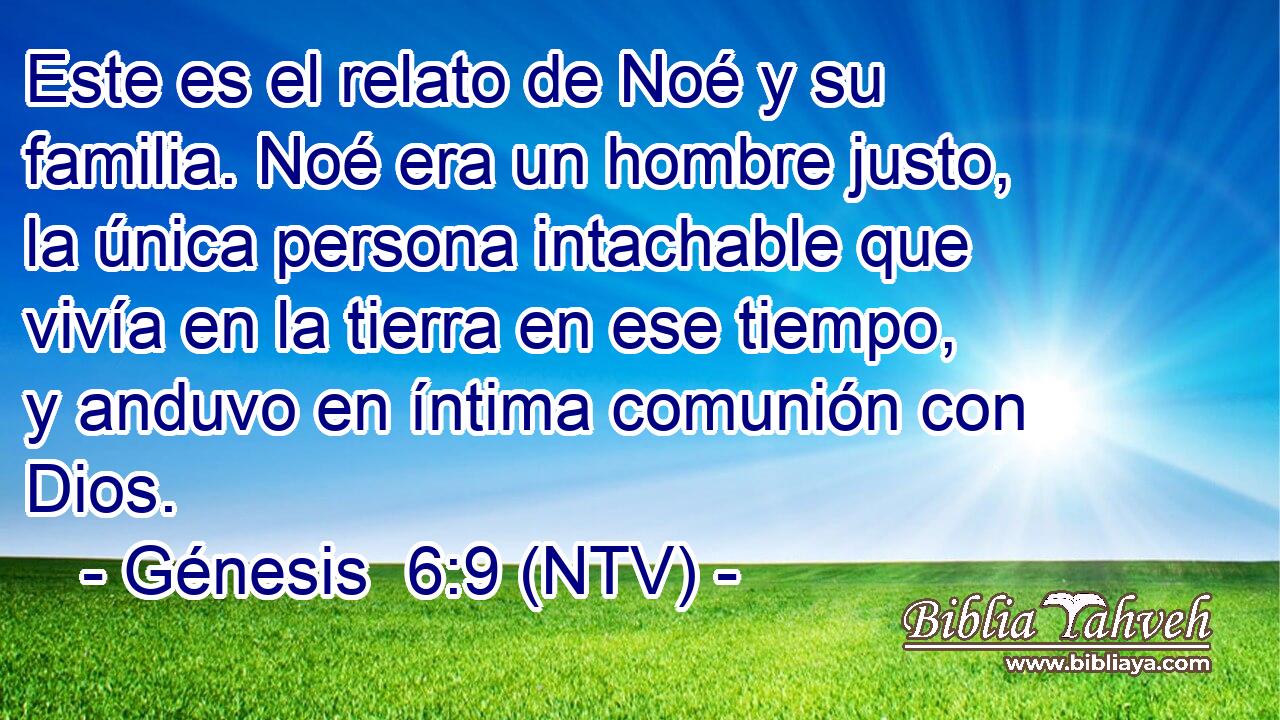 Este es el relato de Noé y su familia. Noé era un hombre justo, la única persona intachable que vivía en la tierra en ese tiempo, y anduvo en íntima comunión con Dios.