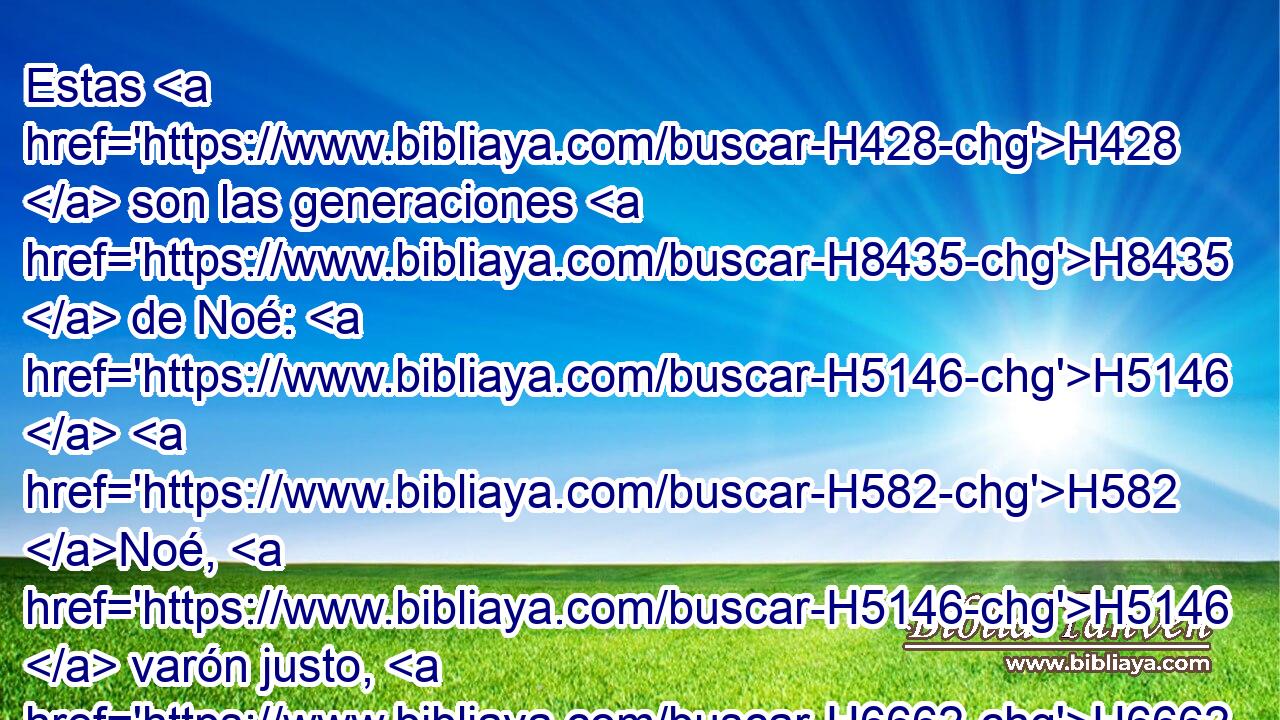 Estas H428  son las generaciones H8435  de Noé: H5146  H582 Noé, H5146  varón justo, H6662  era H1961  perfecto H8549  en sus generaciones; H1755  con H854 PW Dios H430 XD, H caminó H1980 VtMsSM3 Noé. H5146  