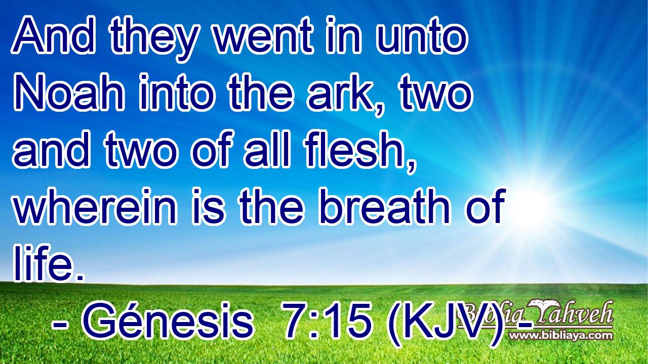 And they went in unto Noah into the ark, two and two of all flesh, wherein is the breath of life.
